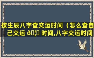 按生辰八字查交运时间（怎么查自己交运 🦍 时间,八字交运时间(图文)）